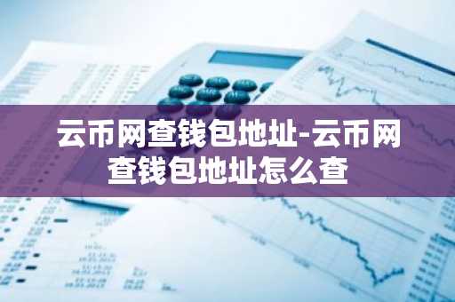 云币网查钱包地址-云币网查钱包地址怎么查