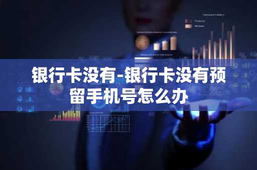 银行卡没有-银行卡没有预留手机号怎么办