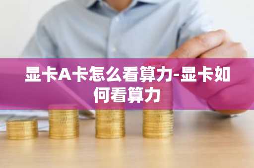 显卡A卡怎么看算力-显卡如何看算力