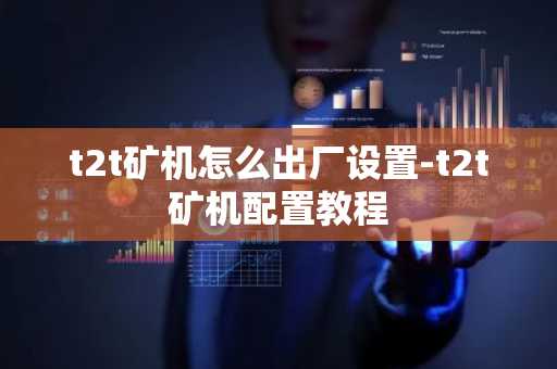 t2t矿机怎么出厂设置-t2t矿机配置教程