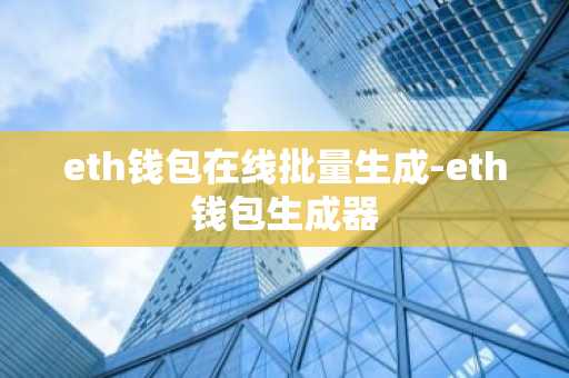 eth钱包在线批量生成-eth钱包生成器