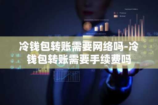 冷钱包转账需要网络吗-冷钱包转账需要手续费吗