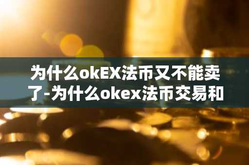 为什么okEX法币又不能卖了-为什么okex法币交易和币价格不一样