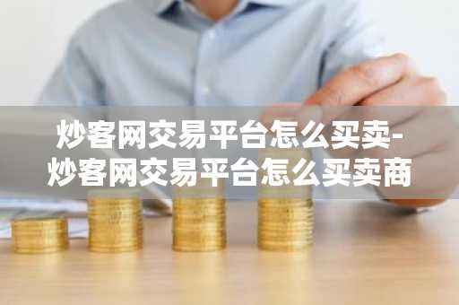 炒客网交易平台怎么买卖-炒客网交易平台怎么买卖商品