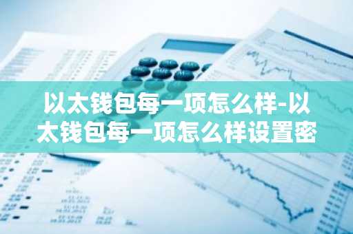 以太钱包每一项怎么样-以太钱包每一项怎么样设置密码