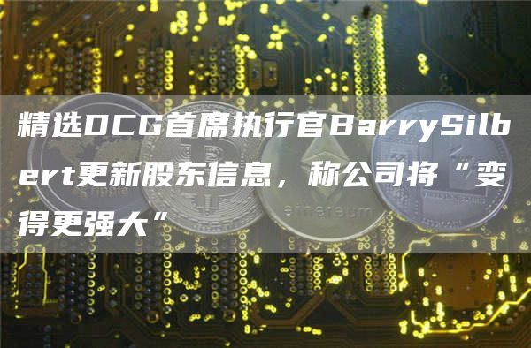 精选DCG首席执行官BarrySilbert更新股东信息，称公司将“变得更强大”