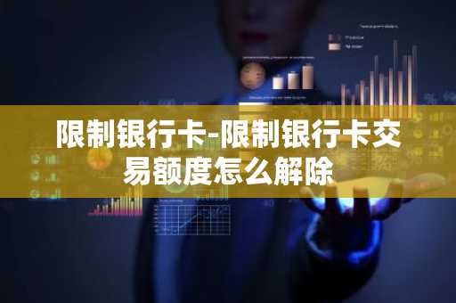 限制银行卡-限制银行卡交易额度怎么解除