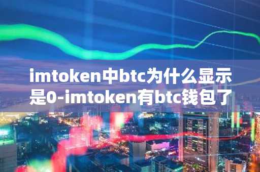 imtoken中btc为什么显示是0-imtoken有btc钱包了