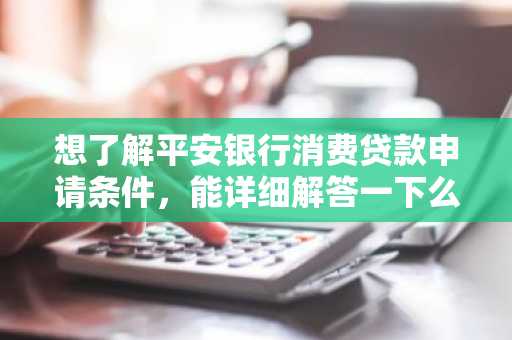 想了解平安银行消费贷款申请条件，能详细解答一下么？