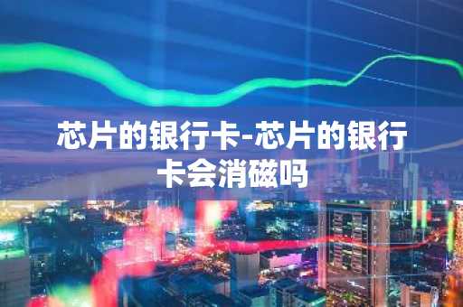 芯片的银行卡-芯片的银行卡会消磁吗