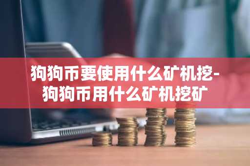 狗狗币要使用什么矿机挖-狗狗币用什么矿机挖矿