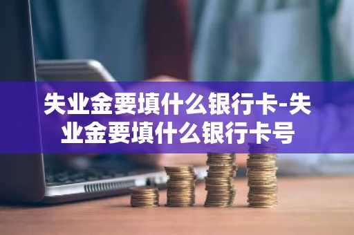 失业金要填什么银行卡-失业金要填什么银行卡号