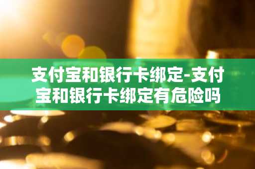 支付宝和银行卡绑定-支付宝和银行卡绑定有危险吗