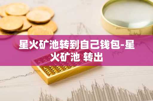 星火矿池转到自己钱包-星火矿池 转出