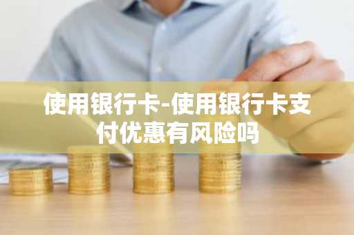 使用银行卡-使用银行卡支付优惠有风险吗