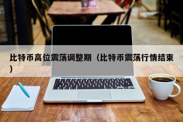 比特币高位震荡调整期（比特币震荡行情结束）