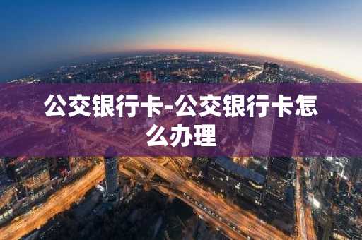 公交银行卡-公交银行卡怎么办理