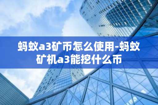 蚂蚁a3矿币怎么使用-蚂蚁矿机a3能挖什么币