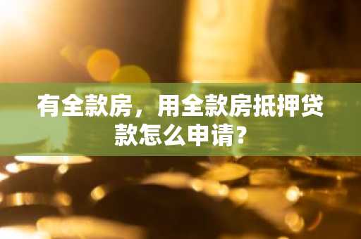 有全款房，用全款房抵押贷款怎么申请？