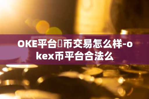 OKE平台帀币交易怎么样-okex币平台合法么
