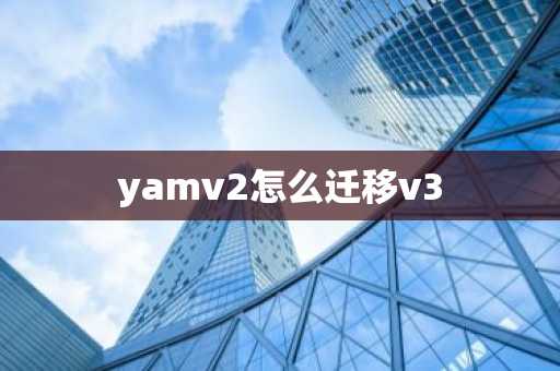 yamv2怎么迁移v3