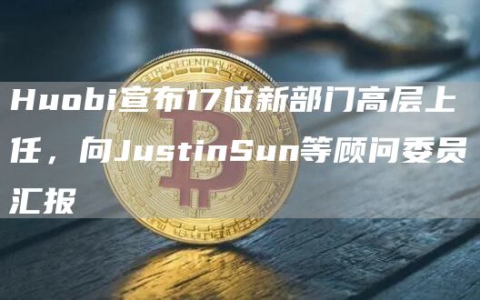 Huobi宣布17位新部门高层上任，向JustinSun等顾问委员汇报