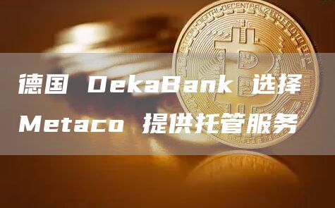 德国 DekaBank 选择 Metaco 提供托管服务