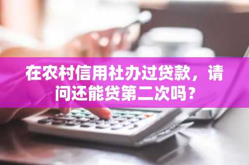 在农村信用社办过贷款，请问还能贷第二次吗？