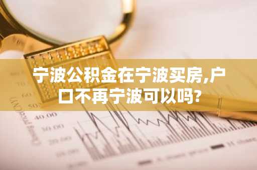 宁波公积金在宁波买房,户口不再宁波可以吗?