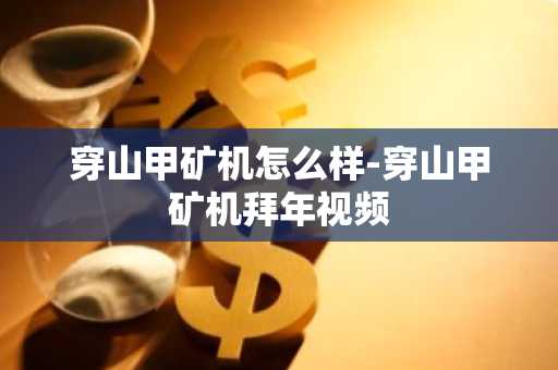 穿山甲矿机怎么样-穿山甲矿机拜年视频