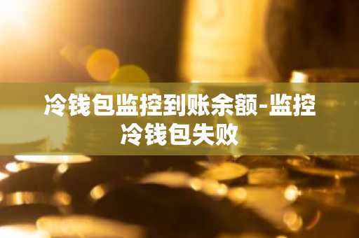 冷钱包监控到账余额-监控冷钱包失败