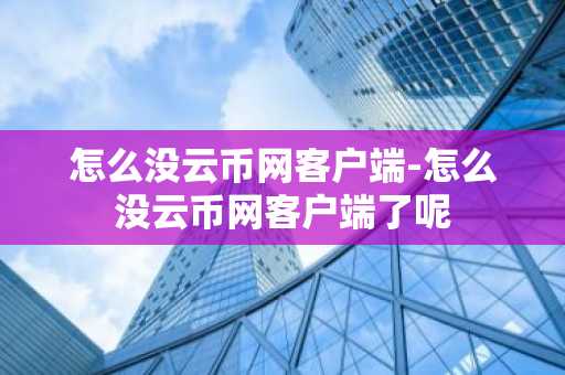 怎么没云币网客户端-怎么没云币网客户端了呢