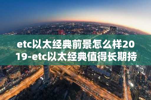 etc以太经典前景怎么样2019-etc以太经典值得长期持有吗