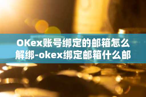OKex账号绑定的邮箱怎么解绑-okex绑定邮箱什么邮箱