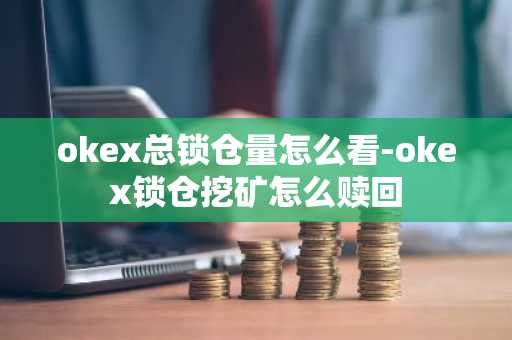 okex总锁仓量怎么看-okex锁仓挖矿怎么赎回