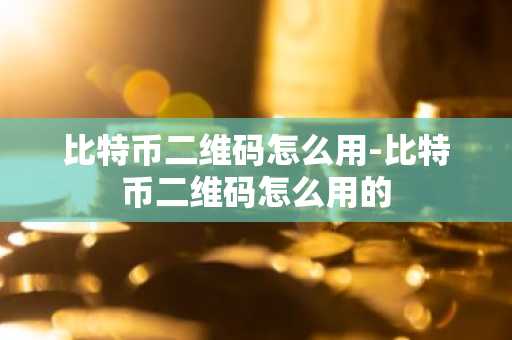比特币二维码怎么用-比特币二维码怎么用的