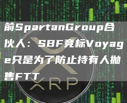 前SpartanGroup合伙人：SBF竞标Voyage只是为了防止持有人抛售FTT