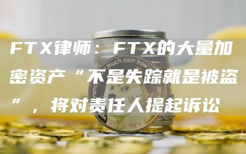 FT律师：FT的大量加密资产“不是失踪就是被盗”，将对责任人提起诉讼
