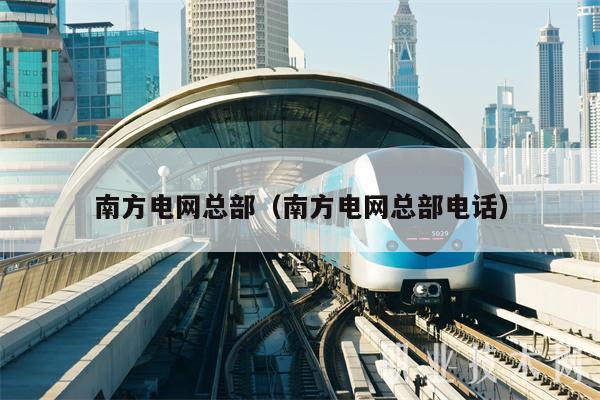 南方电网总部（南方电网总部电话）