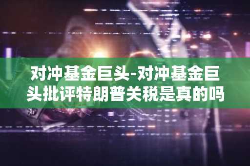 对冲基金巨头-对冲基金巨头批评特朗普关税是真的吗
