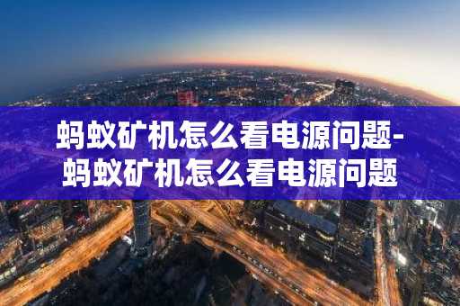 蚂蚁矿机怎么看电源问题-蚂蚁矿机怎么看电源问题