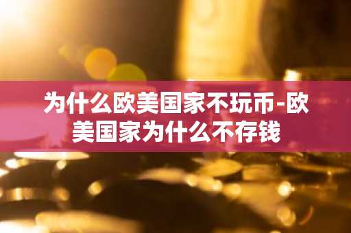 为什么欧美国家不玩币-欧美国家为什么不存钱