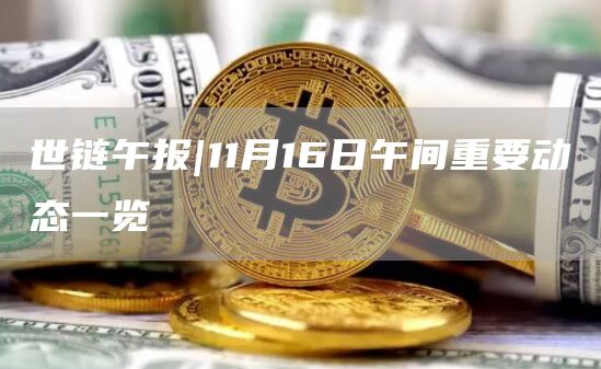 世链午报|11月16日午间重要动态一览