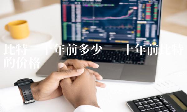 比特币十年前多少钱