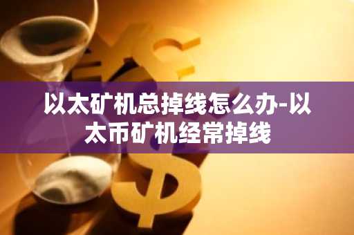 以太矿机总掉线怎么办-以太币矿机经常掉线
