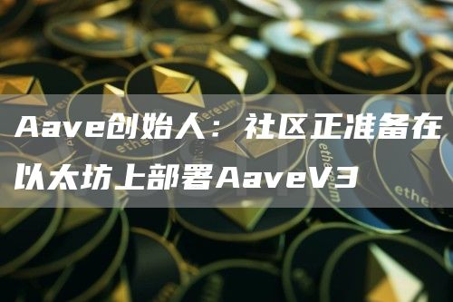 Aav创始人：社区正准备在以太坊上部署AavV3
