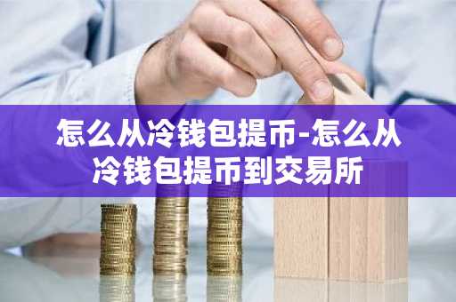 怎么从冷钱包提币-怎么从冷钱包提币到交易所