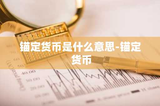 锚定货币是什么意思-锚定 货币