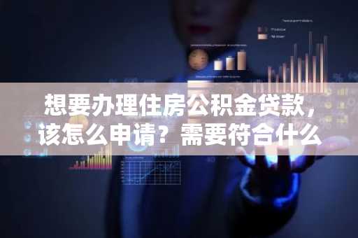 想要办理住房公积金贷款，该怎么申请？需要符合什么条件？