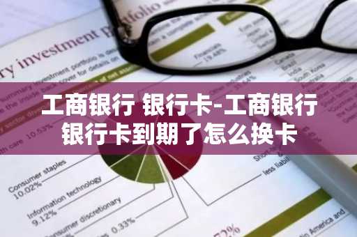 工商银行 银行卡-工商银行银行卡到期了怎么换卡
